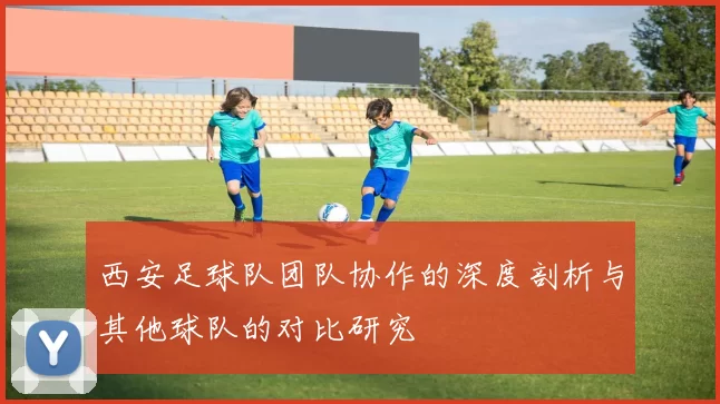 西安足球队团队协作的深度剖析与其他球队的对比研究