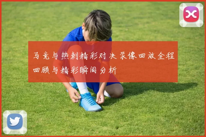 马竞与热刺精彩对决录像回放全程回顾与精彩瞬间分析
