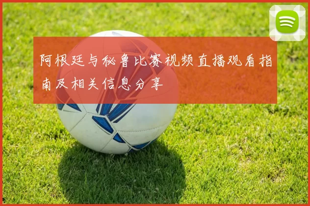阿根廷与秘鲁比赛视频直播观看指南及相关信息分享