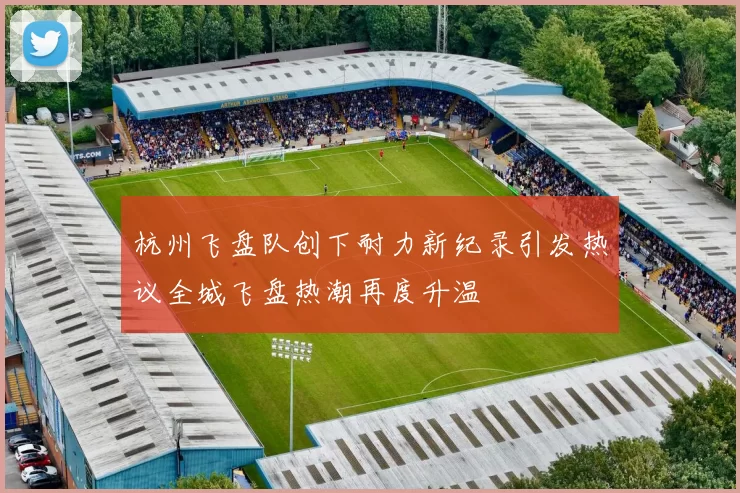 杭州飞盘队创下耐力新纪录引发热议全城飞盘热潮再度升温