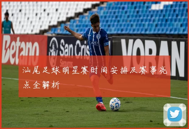 汕尾足球明星赛时间安排及赛事亮点全解析