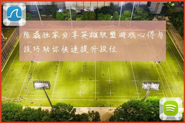陈磊独家分享英雄联盟游戏心得与技巧助你快速提升段位