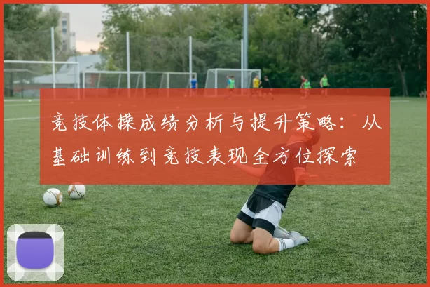 竞技体操成绩分析与提升策略：从基础训练到竞技表现全方位探索