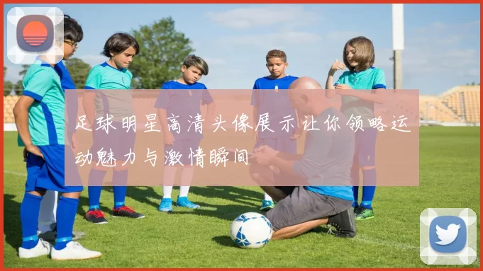 足球明星高清头像展示让你领略运动魅力与激情瞬间