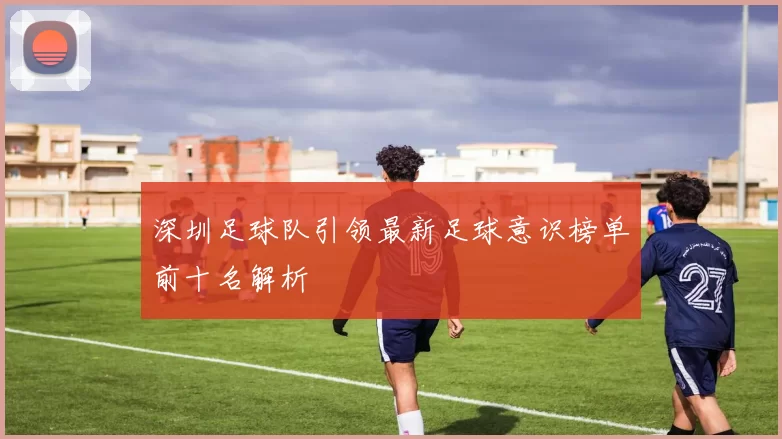 深圳足球队引领最新足球意识榜单前十名解析
