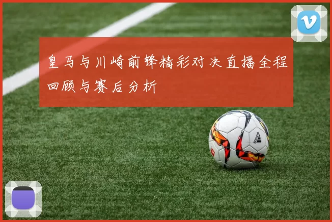 皇马与川崎前锋精彩对决直播全程回顾与赛后分析