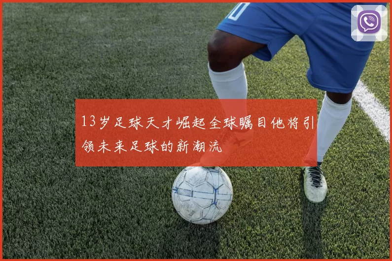 13岁足球天才崛起全球瞩目他将引领未来足球的新潮流