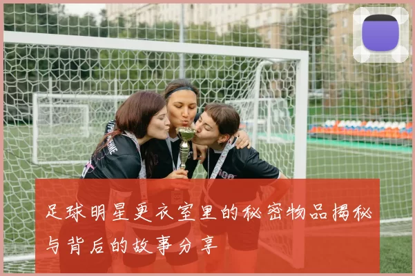 足球明星更衣室里的秘密物品揭秘与背后的故事分享