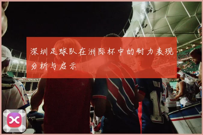 深圳足球队在洲际杯中的耐力表现分析与启示