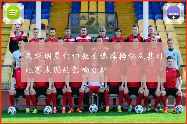 足球明星们的鞋子选择揭秘及其对比赛表现的影响分析