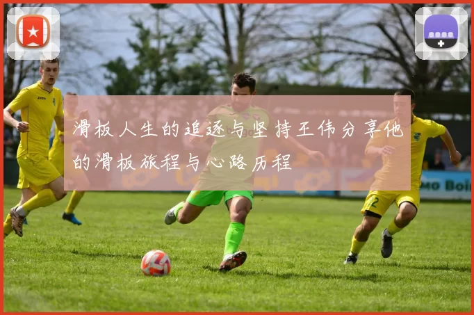 滑板人生的追逐与坚持王伟分享他的滑板旅程与心路历程