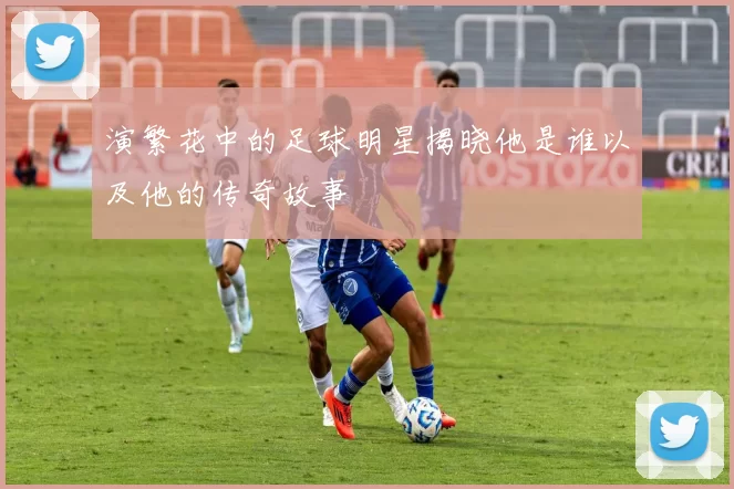 演繁花中的足球明星揭晓他是谁以及他的传奇故事