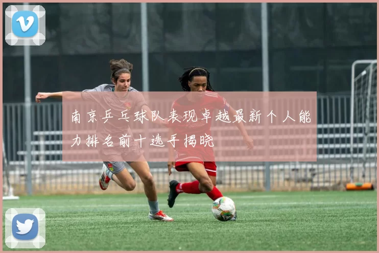 南京乒乓球队表现卓越最新个人能力排名前十选手揭晓
