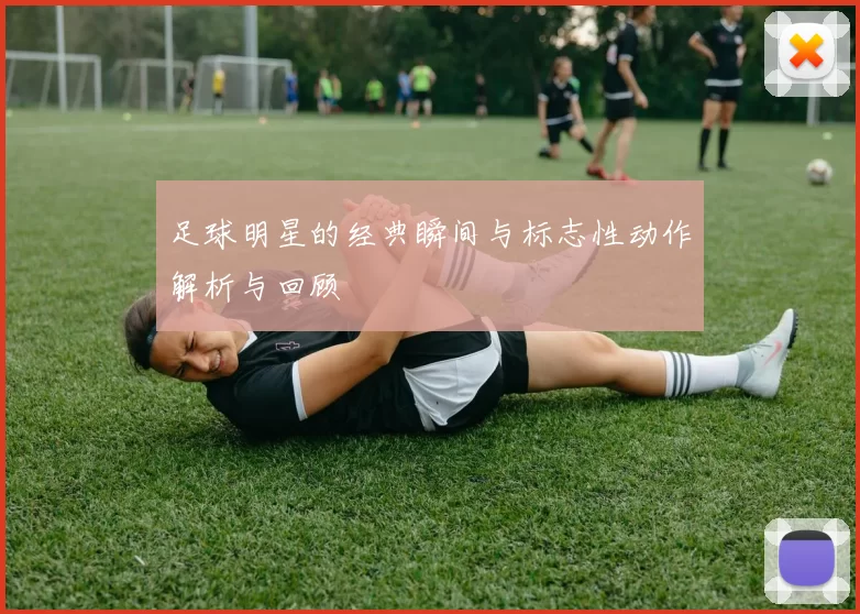 足球明星的经典瞬间与标志性动作解析与回顾