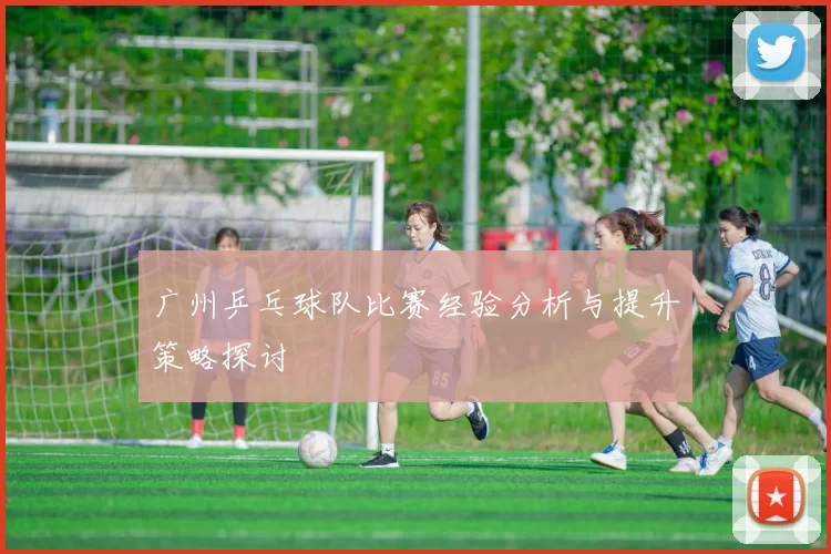广州乒乓球队比赛经验分析与提升策略探讨
