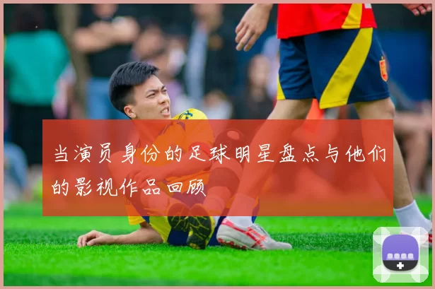 当演员身份的足球明星盘点与他们的影视作品回顾