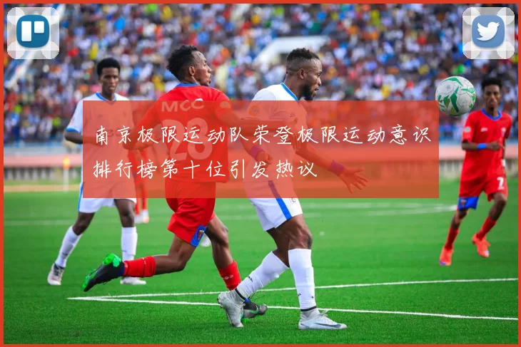 南京极限运动队荣登极限运动意识排行榜第十位引发热议