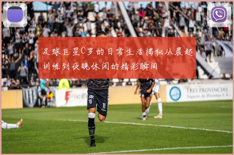 足球巨星C罗的日常生活揭秘从晨起训练到夜晚休闲的精彩瞬间