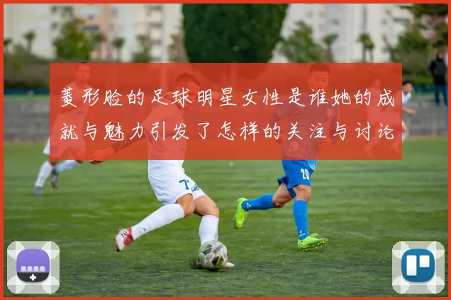 菱形脸的足球明星女性是谁她的成就与魅力引发了怎样的关注与讨论
