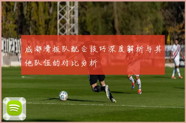 成都滑板队配合技巧深度解析与其他队伍的对比分析