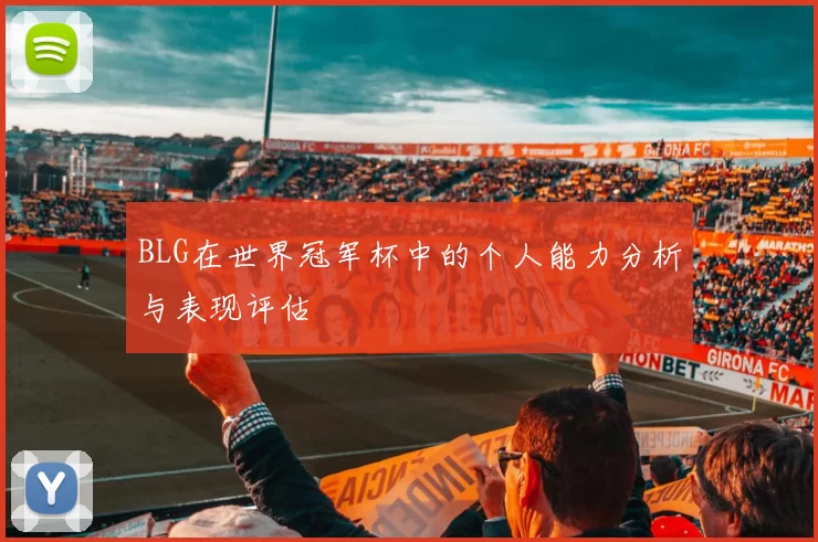 BLG在世界冠军杯中的个人能力分析与表现评估