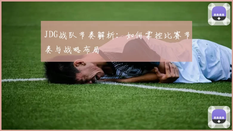 JDG战队节奏解析：如何掌控比赛节奏与战略布局
