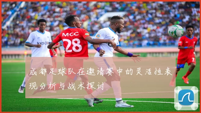成都足球队在邀请赛中的灵活性表现分析与战术探讨