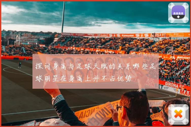 探讨身高与足球天赋的关系哪些足球明星在身高上并不占优势