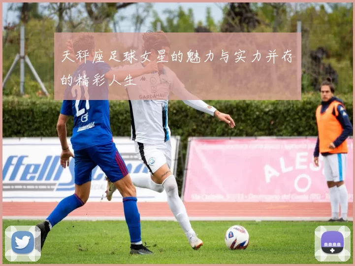 天秤座足球女星的魅力与实力并存的精彩人生