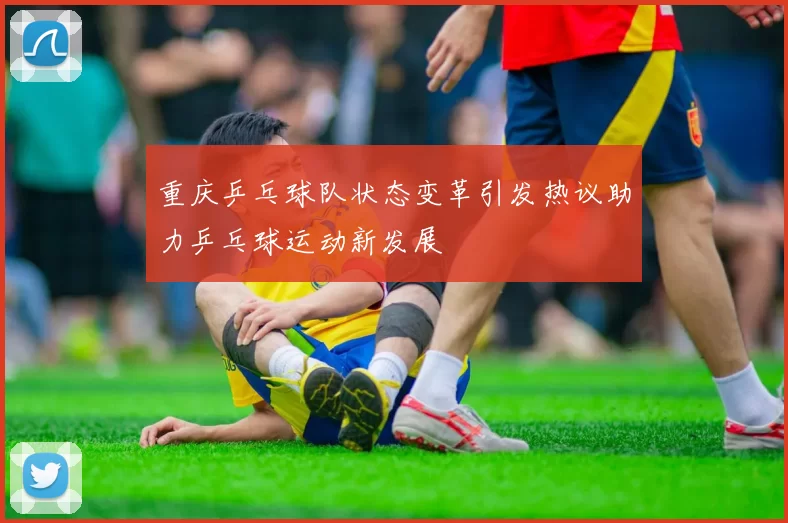 重庆乒乓球队状态变革引发热议助力乒乓球运动新发展