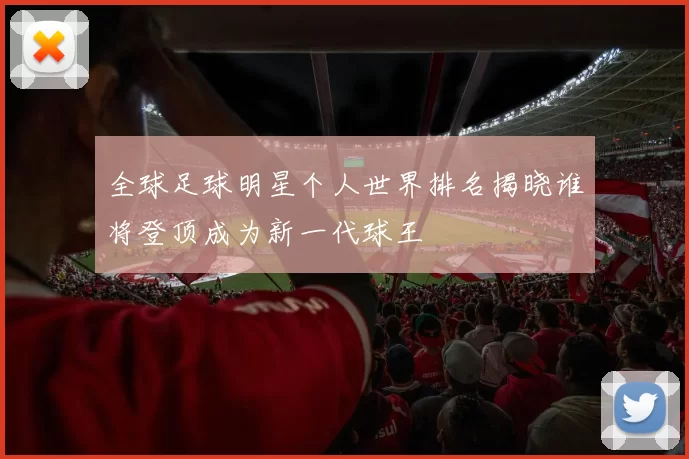 全球足球明星个人世界排名揭晓谁将登顶成为新一代球王