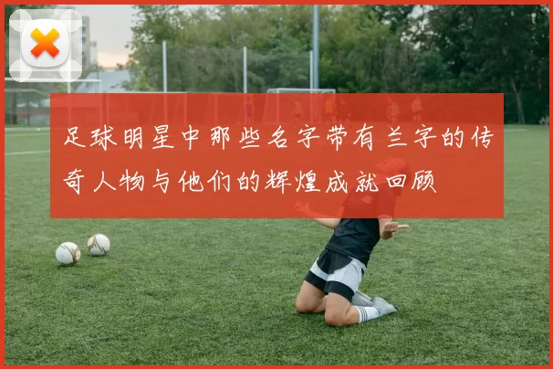 足球明星中那些名字带有兰字的传奇人物与他们的辉煌成就回顾