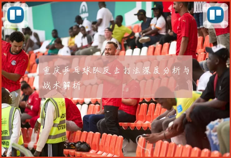 重庆乒乓球队反击打法深度分析与战术解析