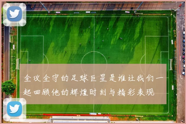 全攻全守的足球巨星是谁让我们一起回顾他的辉煌时刻与精彩表现