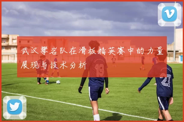 武汉攀岩队在滑板精英赛中的力量展现与技术分析