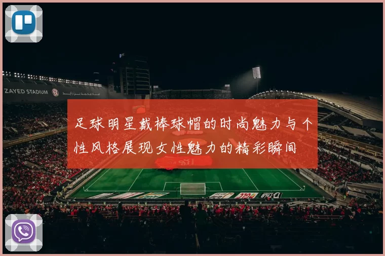 足球明星戴棒球帽的时尚魅力与个性风格展现女性魅力的精彩瞬间