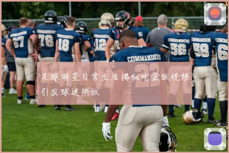 足球明星日常生活揭秘吃盒饭视频引发球迷热议