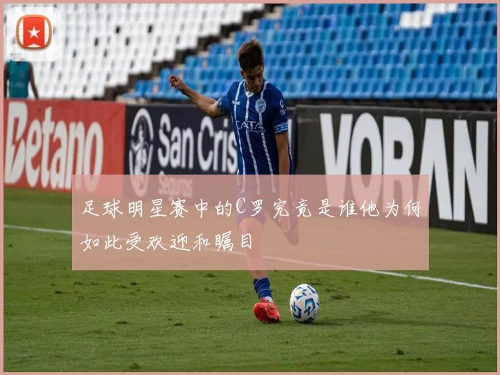 足球明星赛中的C罗究竟是谁他为何如此受欢迎和瞩目