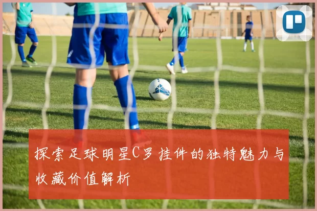 探索足球明星C罗挂件的独特魅力与收藏价值解析