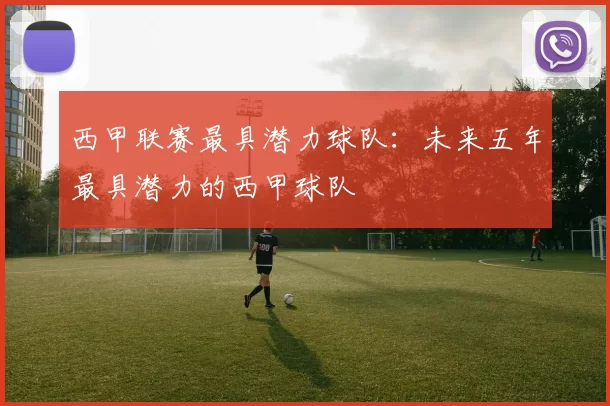 西甲联赛最具潜力球队：未来五年最具潜力的西甲球队