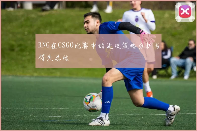 RNG在CSGO比赛中的进攻策略分析与得失总结