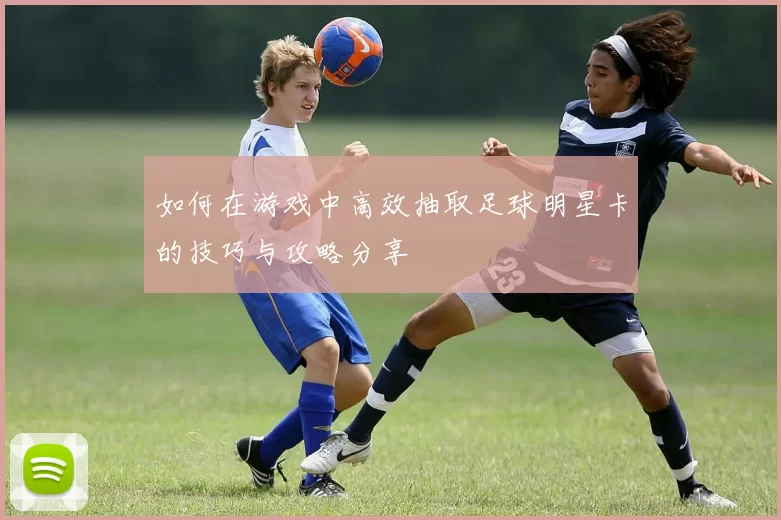 如何在游戏中高效抽取足球明星卡的技巧与攻略分享