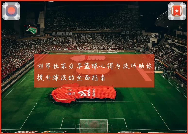 刘军独家分享篮球心得与技巧助你提升球技的全面指南