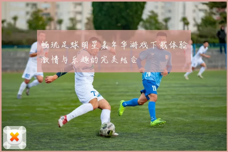 畅玩足球明星嘉年华游戏下载体验激情与乐趣的完美结合