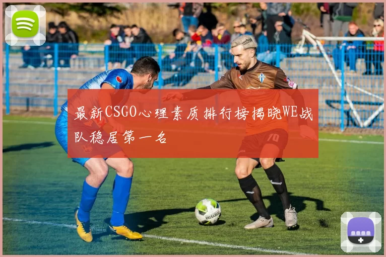 最新CSGO心理素质排行榜揭晓WE战队稳居第一名