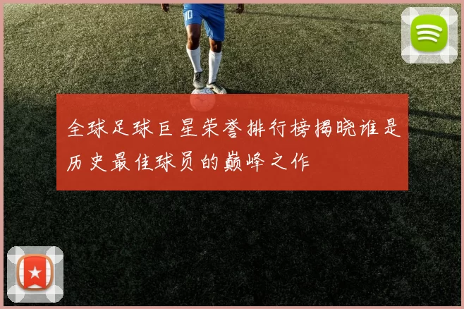 全球足球巨星荣誉排行榜揭晓谁是历史最佳球员的巅峰之作