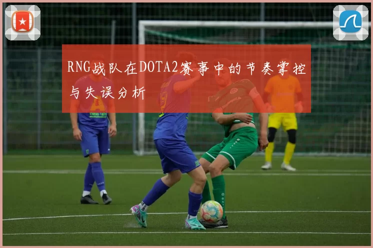 RNG战队在DOTA2赛事中的节奏掌控与失误分析