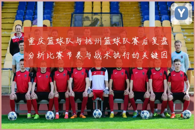 重庆篮球队与杭州篮球队赛后复盘分析比赛节奏与战术执行的关键因素