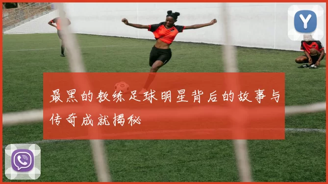 最黑的教练足球明星背后的故事与传奇成就揭秘