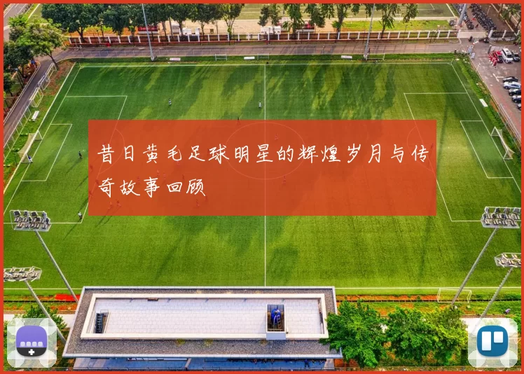 昔日黄毛足球明星的辉煌岁月与传奇故事回顾